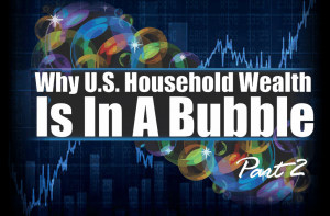 U.S. Household Wealth Is In A Bubble – Part 2